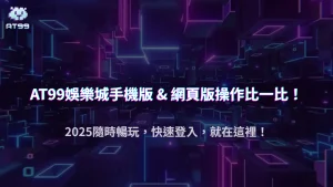 AT99娛樂城手機版與網頁版登入差異解析：2025 操作介面與功能比較